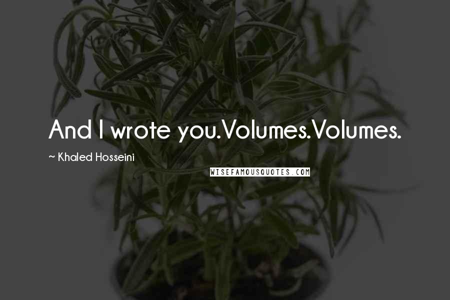 Khaled Hosseini Quotes: And I wrote you.Volumes.Volumes.