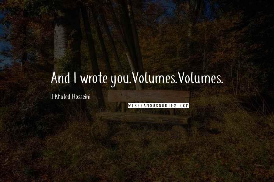 Khaled Hosseini Quotes: And I wrote you.Volumes.Volumes.