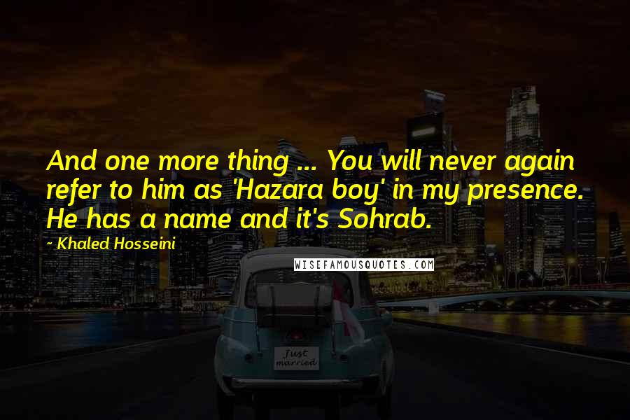 Khaled Hosseini Quotes: And one more thing ... You will never again refer to him as 'Hazara boy' in my presence. He has a name and it's Sohrab.