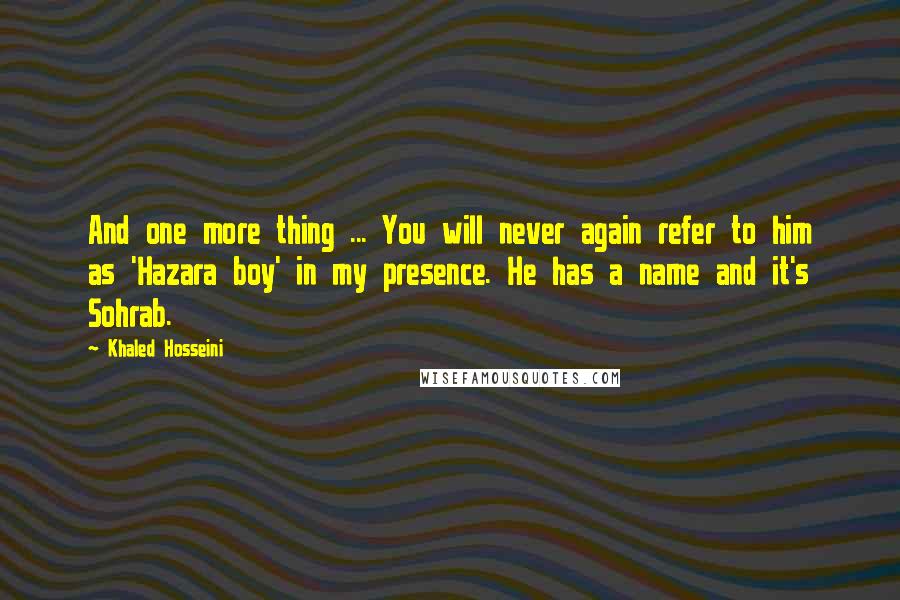 Khaled Hosseini Quotes: And one more thing ... You will never again refer to him as 'Hazara boy' in my presence. He has a name and it's Sohrab.