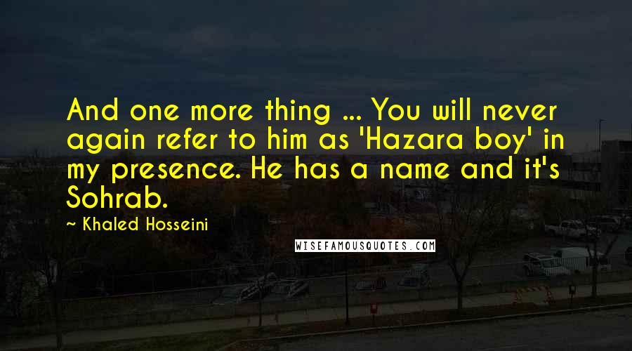 Khaled Hosseini Quotes: And one more thing ... You will never again refer to him as 'Hazara boy' in my presence. He has a name and it's Sohrab.