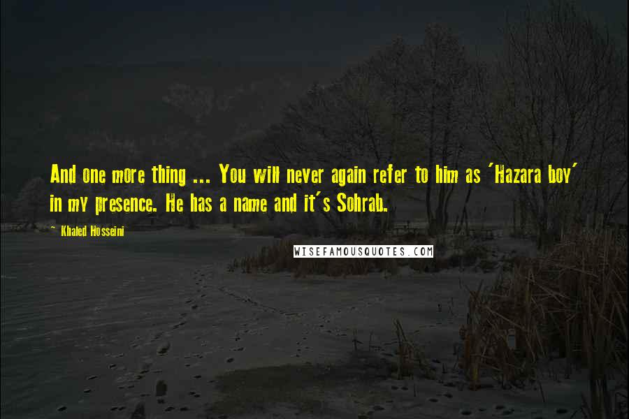 Khaled Hosseini Quotes: And one more thing ... You will never again refer to him as 'Hazara boy' in my presence. He has a name and it's Sohrab.