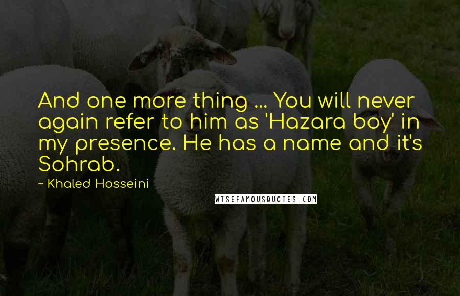 Khaled Hosseini Quotes: And one more thing ... You will never again refer to him as 'Hazara boy' in my presence. He has a name and it's Sohrab.