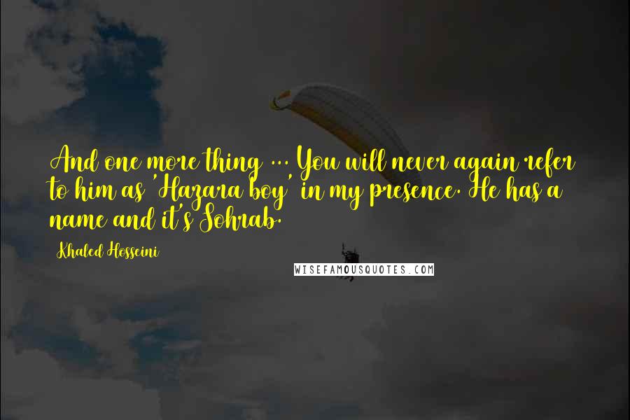 Khaled Hosseini Quotes: And one more thing ... You will never again refer to him as 'Hazara boy' in my presence. He has a name and it's Sohrab.