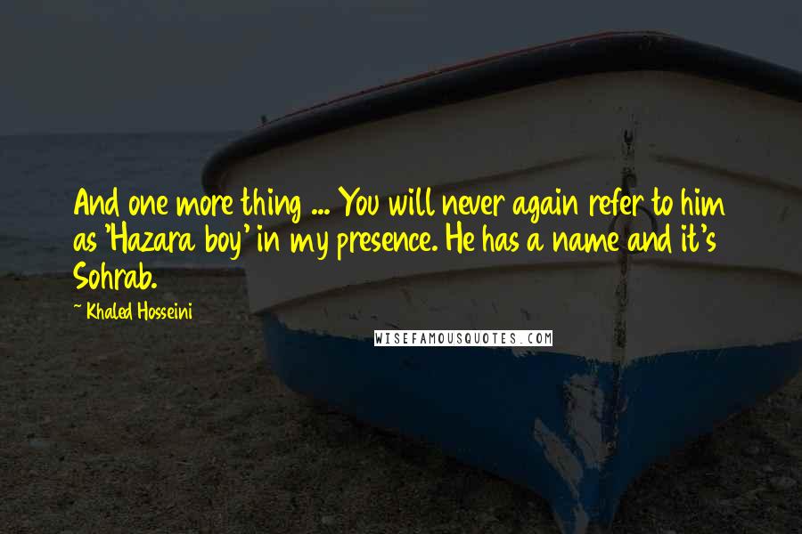 Khaled Hosseini Quotes: And one more thing ... You will never again refer to him as 'Hazara boy' in my presence. He has a name and it's Sohrab.