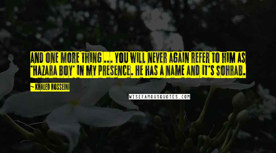 Khaled Hosseini Quotes: And one more thing ... You will never again refer to him as 'Hazara boy' in my presence. He has a name and it's Sohrab.