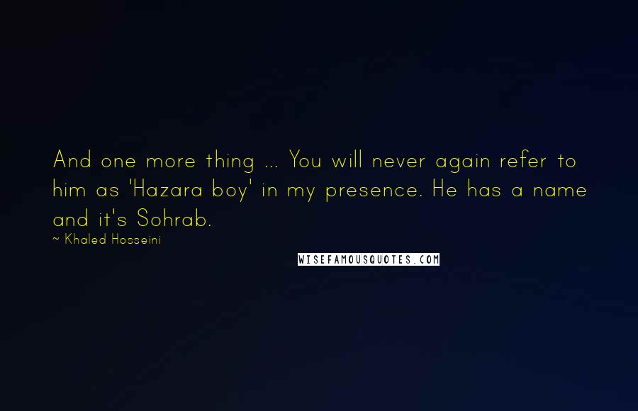 Khaled Hosseini Quotes: And one more thing ... You will never again refer to him as 'Hazara boy' in my presence. He has a name and it's Sohrab.