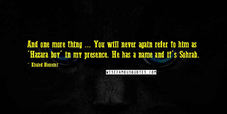 Khaled Hosseini Quotes: And one more thing ... You will never again refer to him as 'Hazara boy' in my presence. He has a name and it's Sohrab.