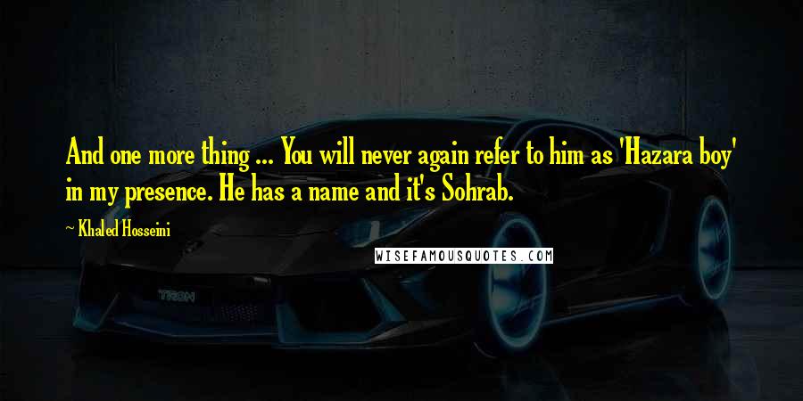 Khaled Hosseini Quotes: And one more thing ... You will never again refer to him as 'Hazara boy' in my presence. He has a name and it's Sohrab.