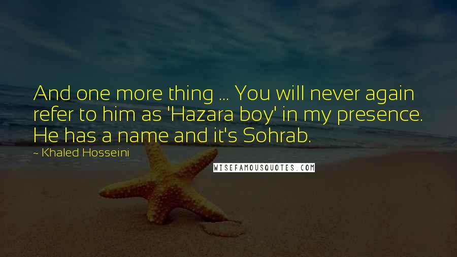Khaled Hosseini Quotes: And one more thing ... You will never again refer to him as 'Hazara boy' in my presence. He has a name and it's Sohrab.