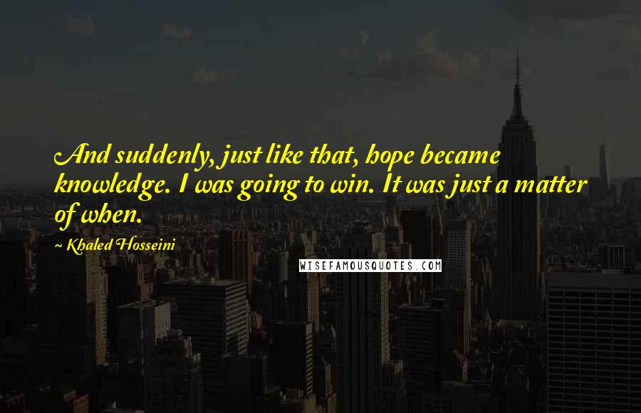 Khaled Hosseini Quotes: And suddenly, just like that, hope became knowledge. I was going to win. It was just a matter of when.