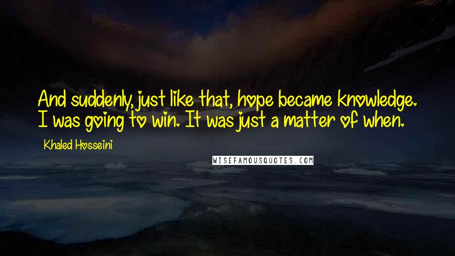 Khaled Hosseini Quotes: And suddenly, just like that, hope became knowledge. I was going to win. It was just a matter of when.