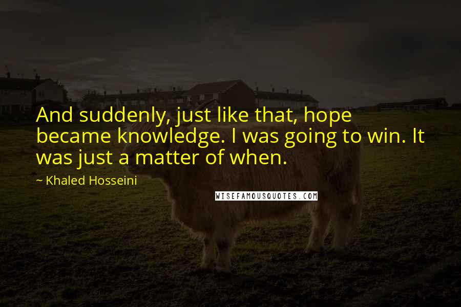 Khaled Hosseini Quotes: And suddenly, just like that, hope became knowledge. I was going to win. It was just a matter of when.