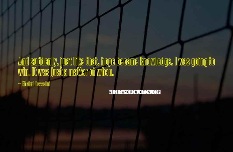 Khaled Hosseini Quotes: And suddenly, just like that, hope became knowledge. I was going to win. It was just a matter of when.