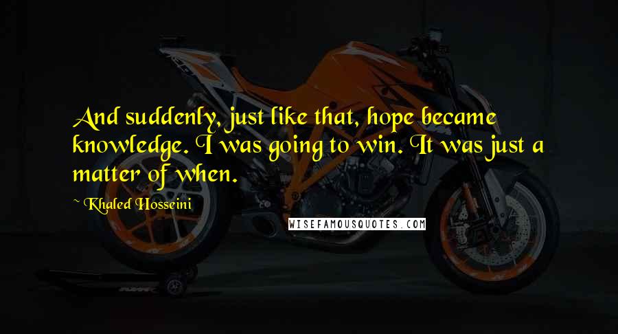 Khaled Hosseini Quotes: And suddenly, just like that, hope became knowledge. I was going to win. It was just a matter of when.