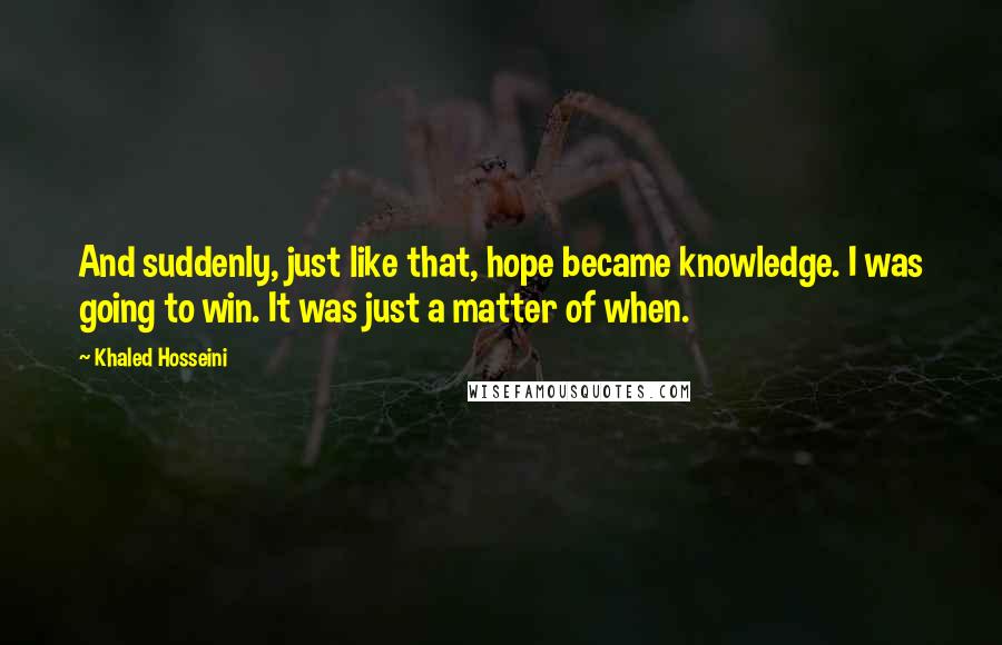 Khaled Hosseini Quotes: And suddenly, just like that, hope became knowledge. I was going to win. It was just a matter of when.