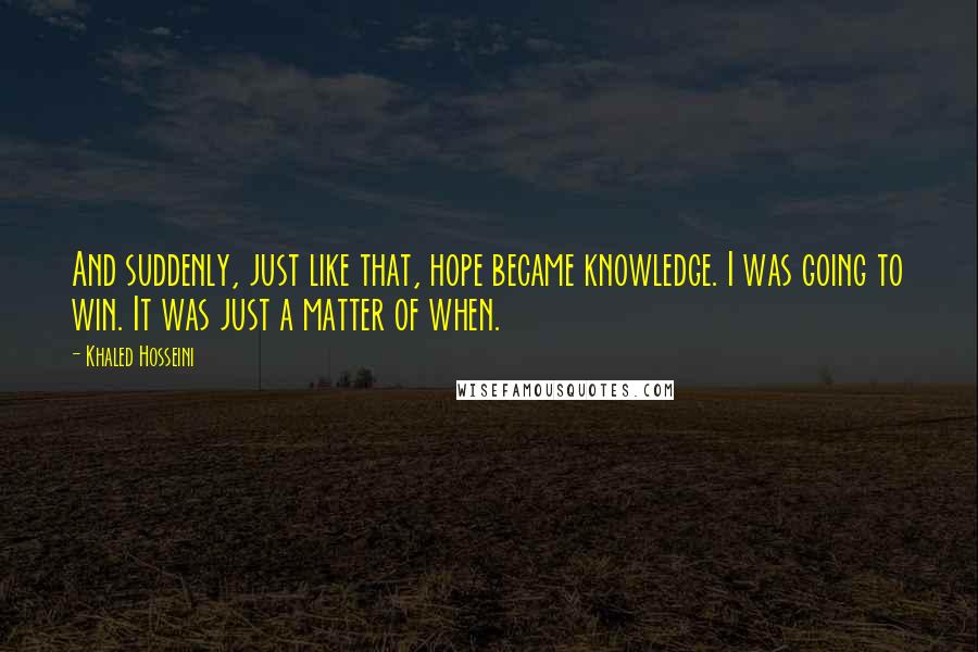 Khaled Hosseini Quotes: And suddenly, just like that, hope became knowledge. I was going to win. It was just a matter of when.