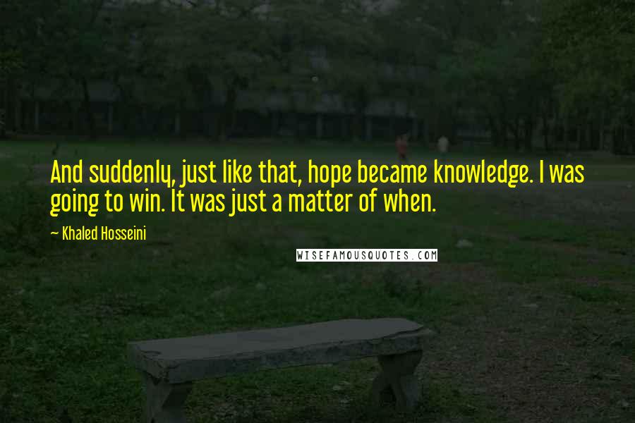 Khaled Hosseini Quotes: And suddenly, just like that, hope became knowledge. I was going to win. It was just a matter of when.