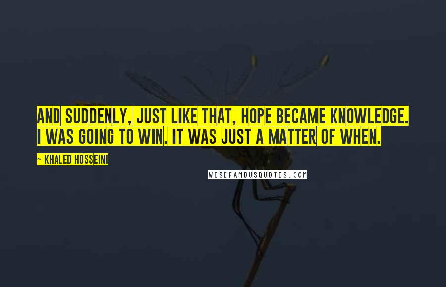 Khaled Hosseini Quotes: And suddenly, just like that, hope became knowledge. I was going to win. It was just a matter of when.