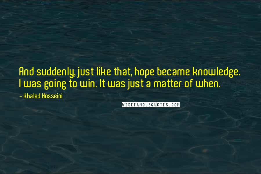 Khaled Hosseini Quotes: And suddenly, just like that, hope became knowledge. I was going to win. It was just a matter of when.