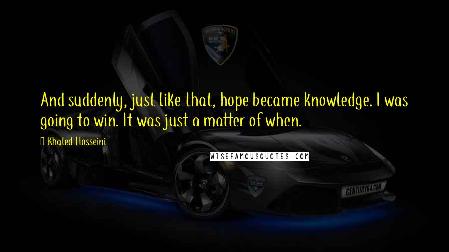 Khaled Hosseini Quotes: And suddenly, just like that, hope became knowledge. I was going to win. It was just a matter of when.