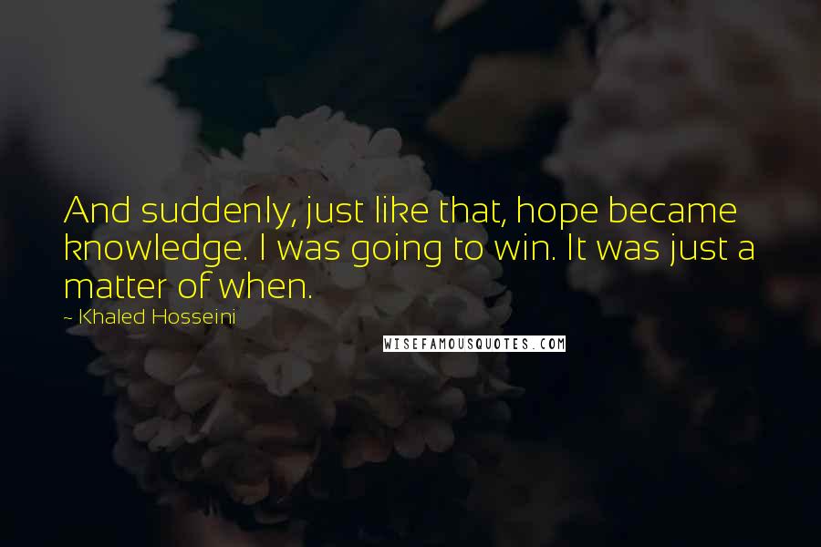 Khaled Hosseini Quotes: And suddenly, just like that, hope became knowledge. I was going to win. It was just a matter of when.