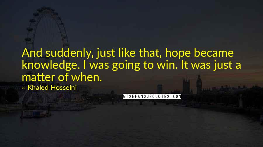 Khaled Hosseini Quotes: And suddenly, just like that, hope became knowledge. I was going to win. It was just a matter of when.