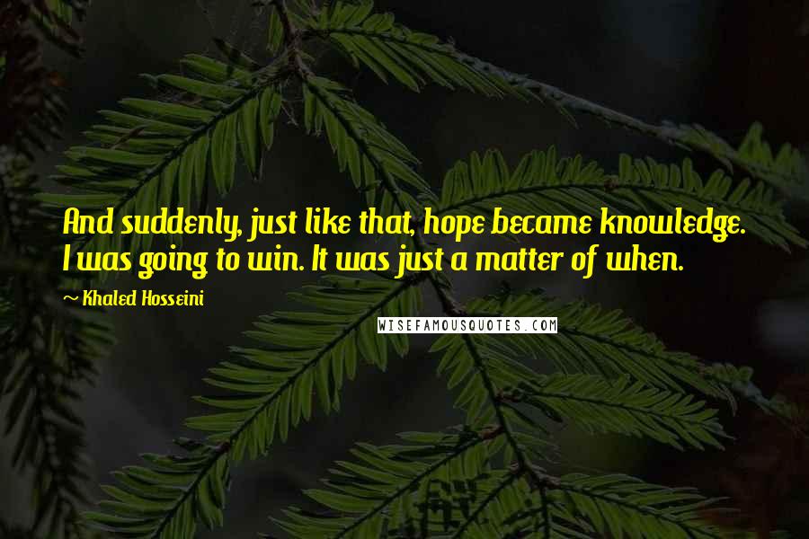 Khaled Hosseini Quotes: And suddenly, just like that, hope became knowledge. I was going to win. It was just a matter of when.