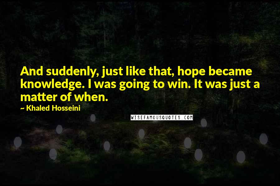 Khaled Hosseini Quotes: And suddenly, just like that, hope became knowledge. I was going to win. It was just a matter of when.