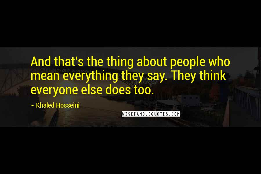 Khaled Hosseini Quotes: And that's the thing about people who mean everything they say. They think everyone else does too.