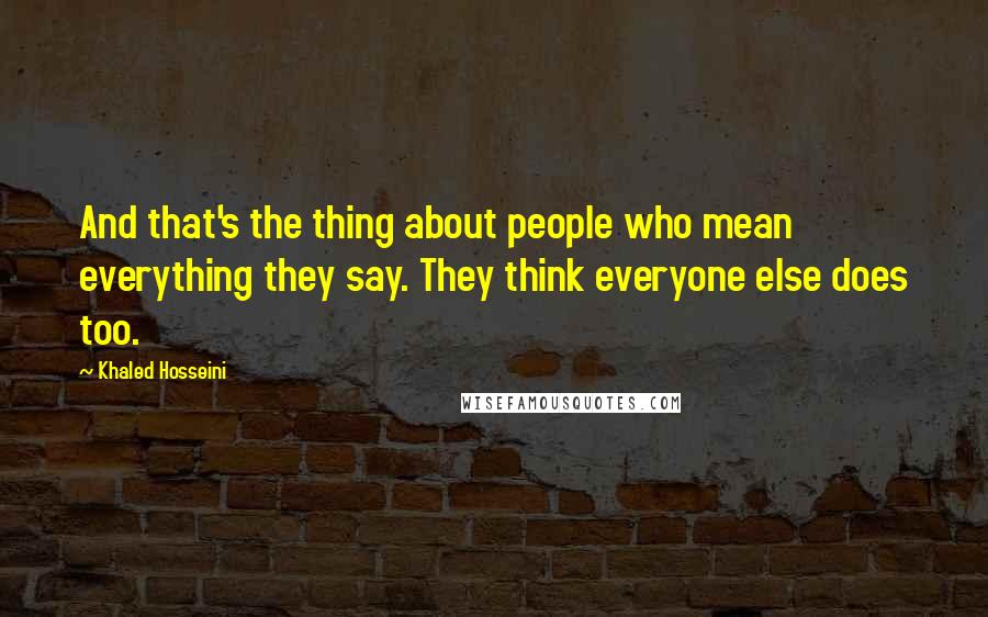 Khaled Hosseini Quotes: And that's the thing about people who mean everything they say. They think everyone else does too.