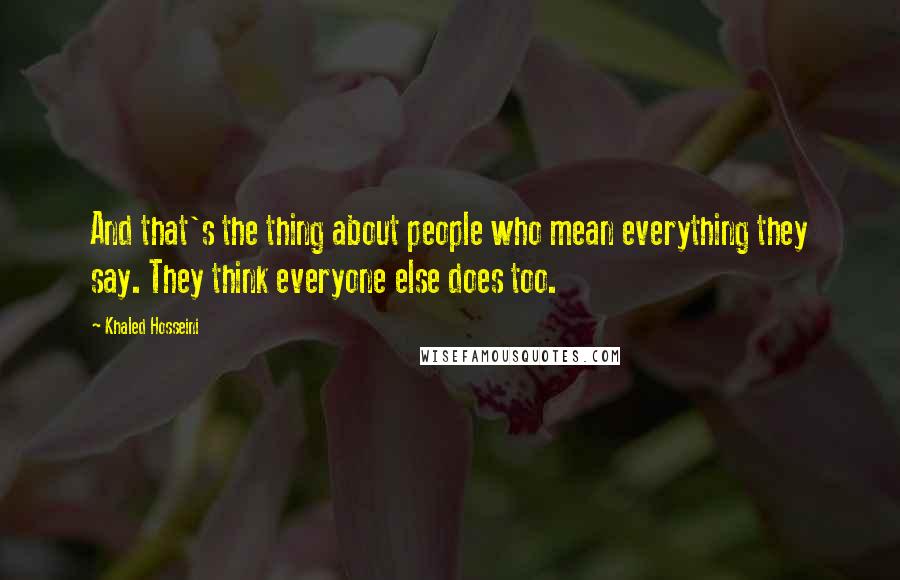 Khaled Hosseini Quotes: And that's the thing about people who mean everything they say. They think everyone else does too.