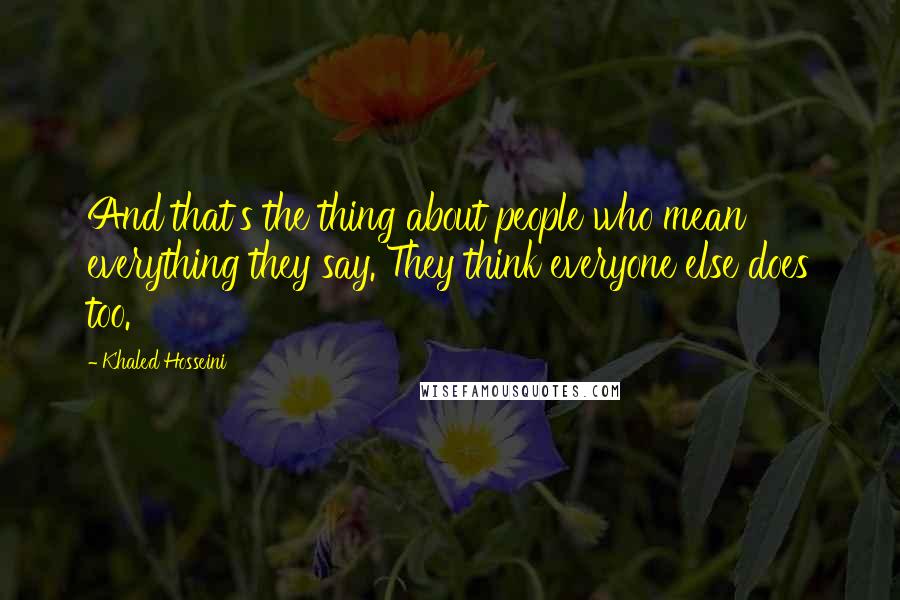 Khaled Hosseini Quotes: And that's the thing about people who mean everything they say. They think everyone else does too.