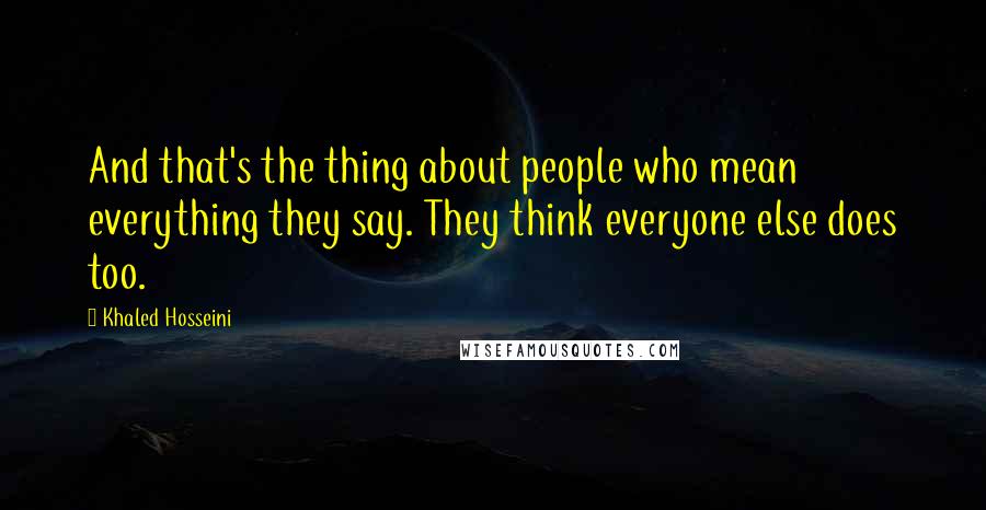 Khaled Hosseini Quotes: And that's the thing about people who mean everything they say. They think everyone else does too.