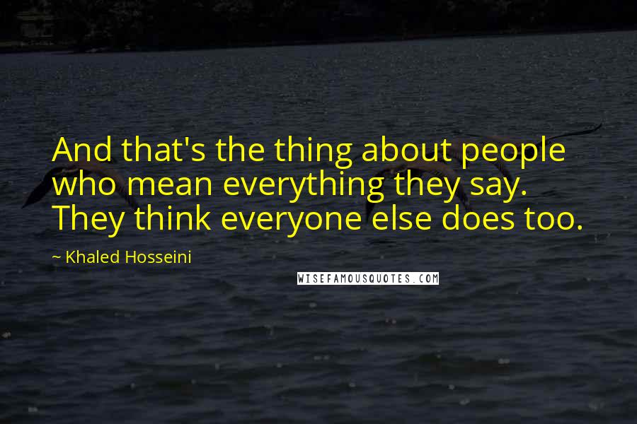 Khaled Hosseini Quotes: And that's the thing about people who mean everything they say. They think everyone else does too.