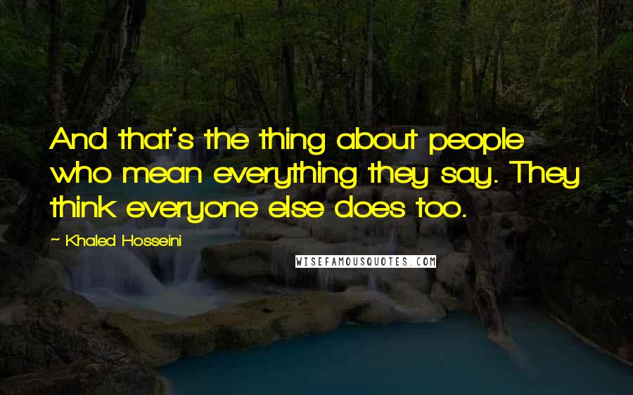 Khaled Hosseini Quotes: And that's the thing about people who mean everything they say. They think everyone else does too.