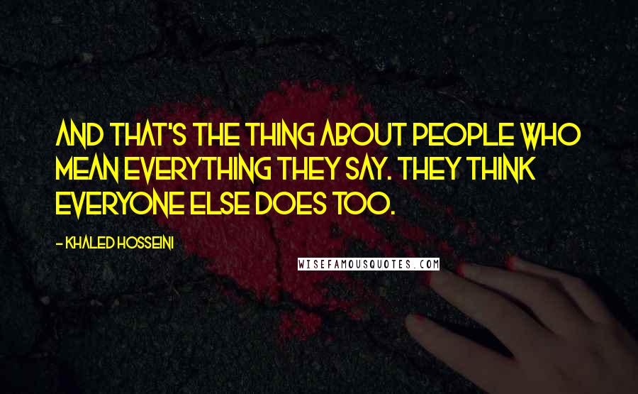 Khaled Hosseini Quotes: And that's the thing about people who mean everything they say. They think everyone else does too.