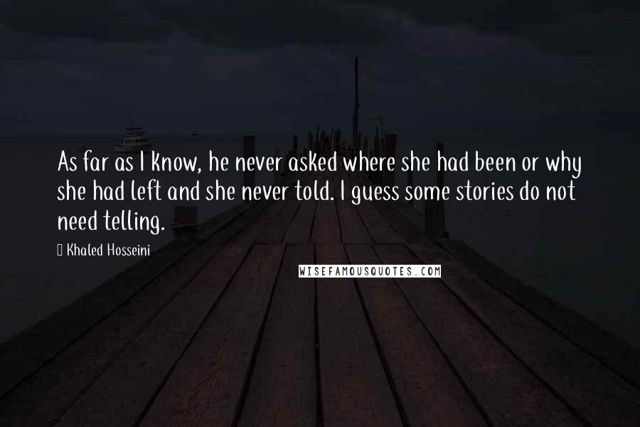 Khaled Hosseini Quotes: As far as I know, he never asked where she had been or why she had left and she never told. I guess some stories do not need telling.