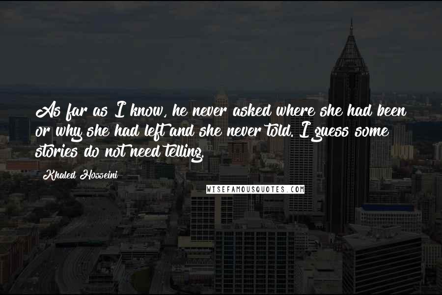 Khaled Hosseini Quotes: As far as I know, he never asked where she had been or why she had left and she never told. I guess some stories do not need telling.