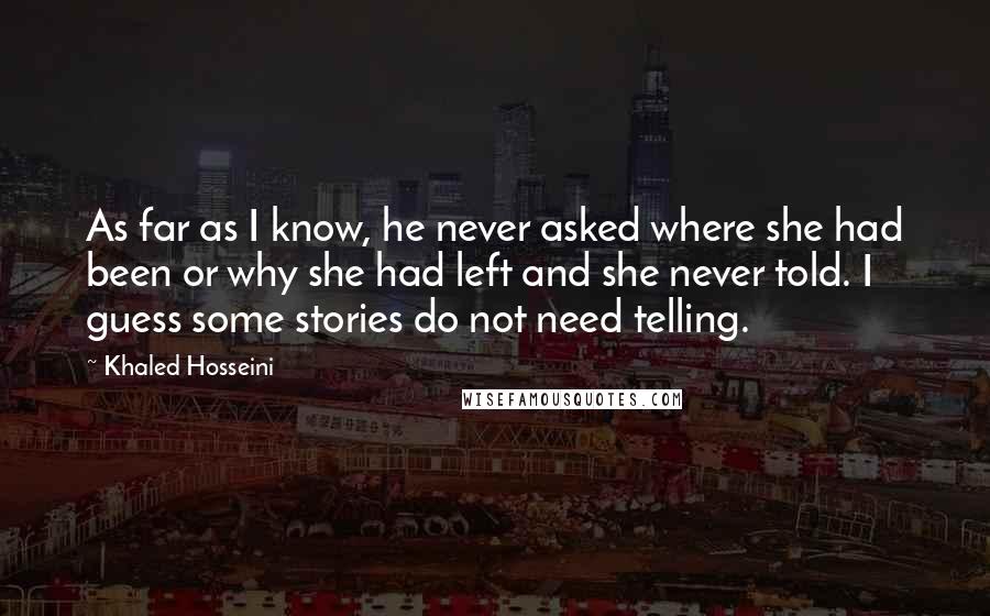 Khaled Hosseini Quotes: As far as I know, he never asked where she had been or why she had left and she never told. I guess some stories do not need telling.