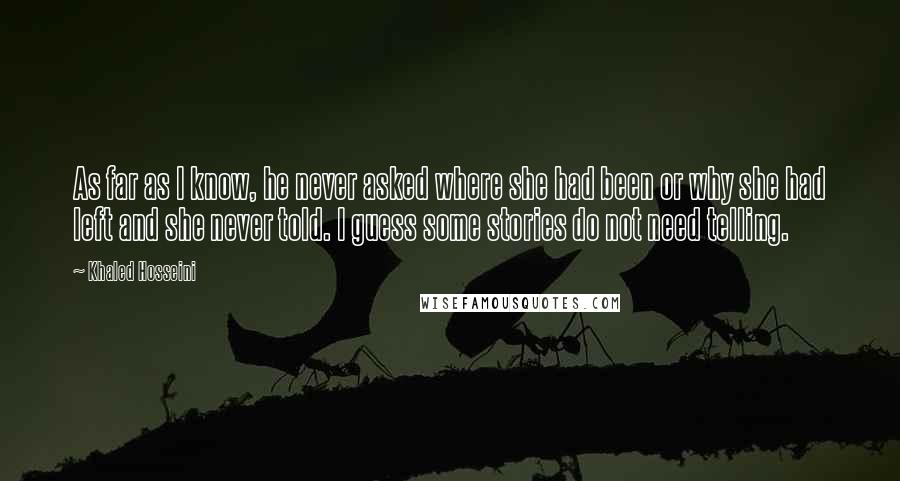 Khaled Hosseini Quotes: As far as I know, he never asked where she had been or why she had left and she never told. I guess some stories do not need telling.