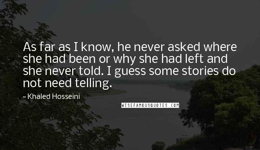 Khaled Hosseini Quotes: As far as I know, he never asked where she had been or why she had left and she never told. I guess some stories do not need telling.