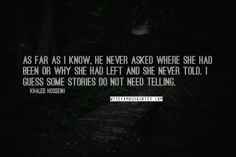 Khaled Hosseini Quotes: As far as I know, he never asked where she had been or why she had left and she never told. I guess some stories do not need telling.