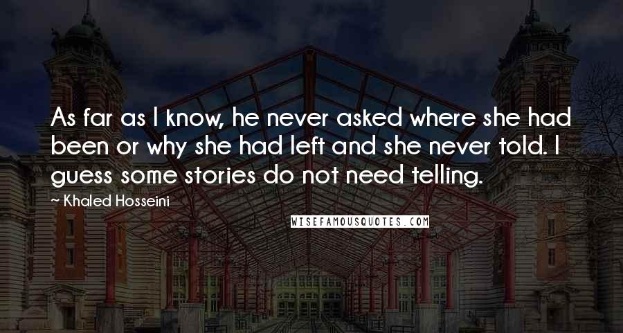 Khaled Hosseini Quotes: As far as I know, he never asked where she had been or why she had left and she never told. I guess some stories do not need telling.