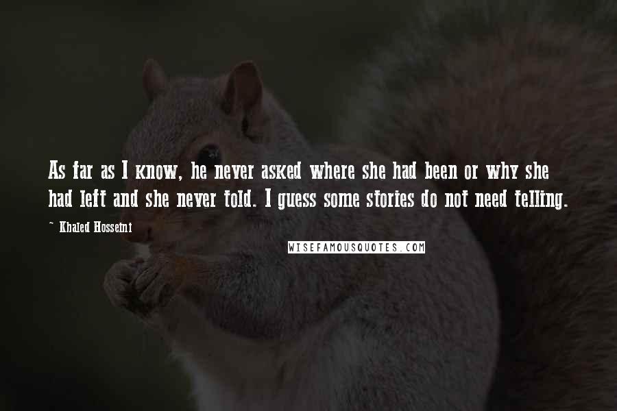 Khaled Hosseini Quotes: As far as I know, he never asked where she had been or why she had left and she never told. I guess some stories do not need telling.