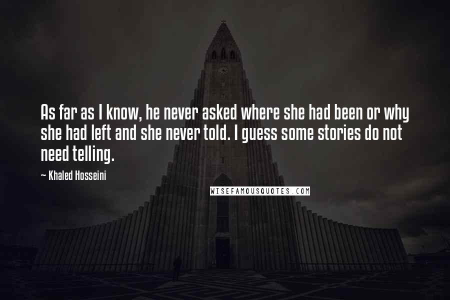 Khaled Hosseini Quotes: As far as I know, he never asked where she had been or why she had left and she never told. I guess some stories do not need telling.