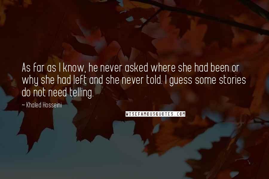 Khaled Hosseini Quotes: As far as I know, he never asked where she had been or why she had left and she never told. I guess some stories do not need telling.