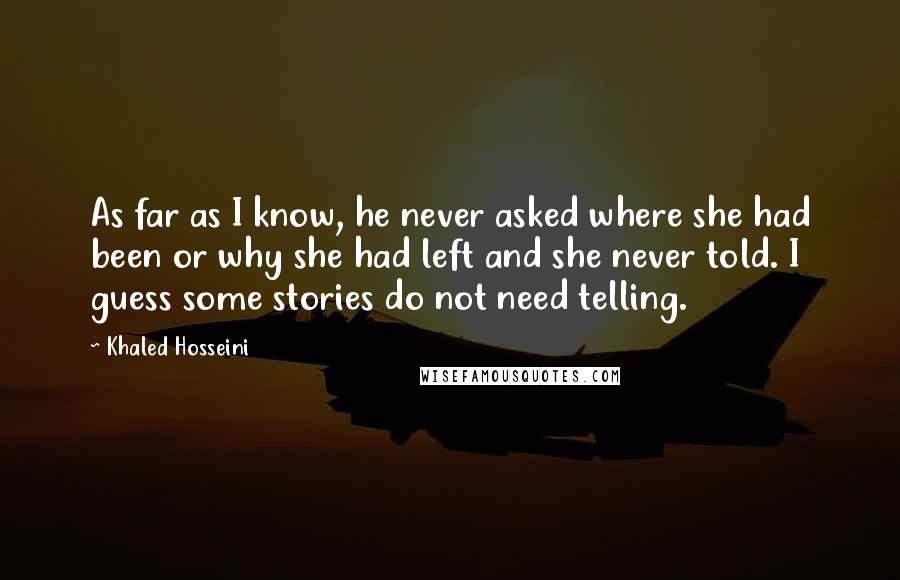 Khaled Hosseini Quotes: As far as I know, he never asked where she had been or why she had left and she never told. I guess some stories do not need telling.