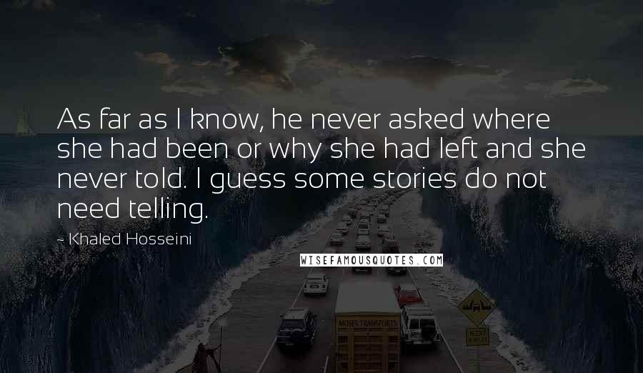 Khaled Hosseini Quotes: As far as I know, he never asked where she had been or why she had left and she never told. I guess some stories do not need telling.