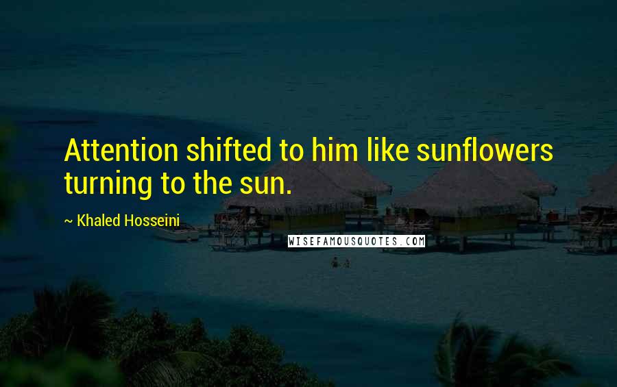 Khaled Hosseini Quotes: Attention shifted to him like sunflowers turning to the sun.